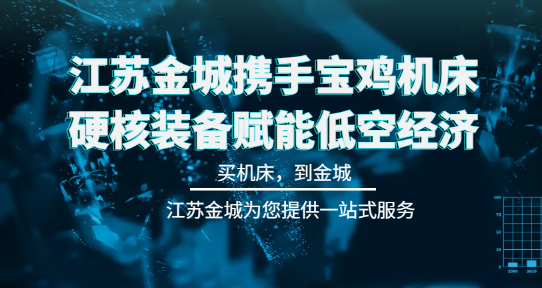 江蘇金城攜手寶雞機(jī)床，硬核裝備賦能低空經(jīng)濟(jì)